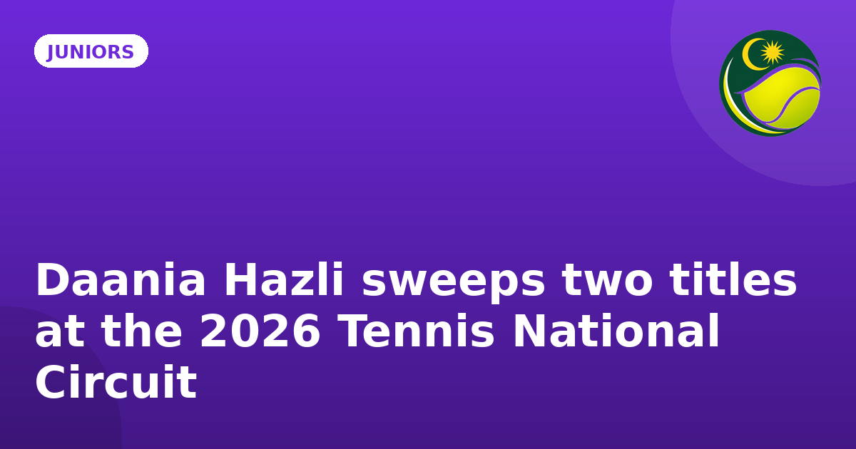 Daania Hazli sweeps two titles at the 2026 Tennis National Circuit